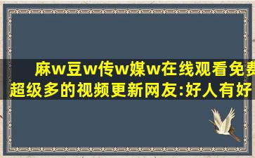 麻w豆w传w媒w在线观看免费:超级多的视频更新网友:好人有好报!